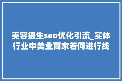 美容摄生seo优化引流_实体行业中美业商家若何进行线上线下结合的引流获客策略 美容摄生seo优化引流_实体行业中美业商家若何进行线上线下结合的引流获客策略 必应SEO