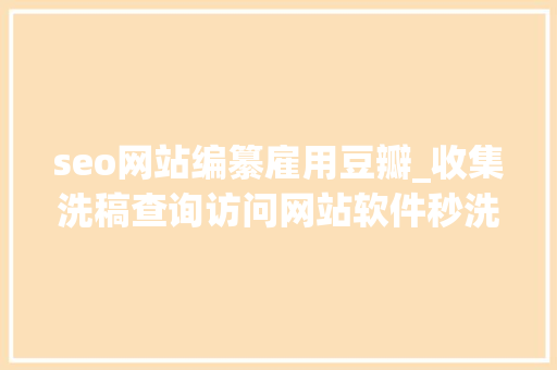 seo网站编纂雇用豆瓣_收集洗稿查询访问网站软件秒洗写手批量接单 seo网站编纂雇用豆瓣_收集洗稿查询访问网站软件秒洗写手批量接单 必应SEO