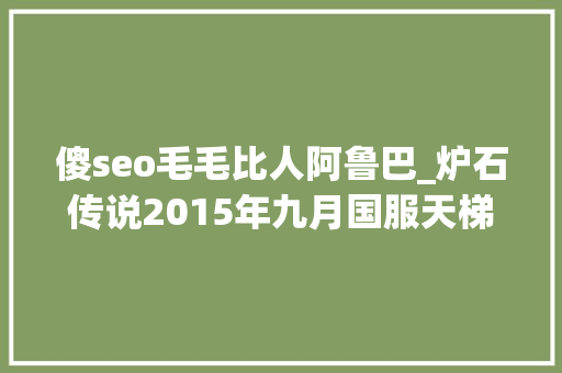 傻seo毛毛比人阿鲁巴_炉石传说2015年九月国服天梯排行榜 傻seo毛毛比人阿鲁巴_炉石传说2015年九月国服天梯排行榜 必应SEO