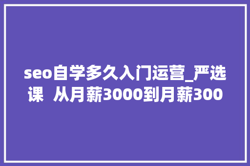 seo自学多久入门运营_严选课  从月薪3000到月薪30000零根本若何进入互联网行业做运营 seo自学多久入门运营_严选课  从月薪3000到月薪30000零根本若何进入互联网行业做运营 网站建设公司