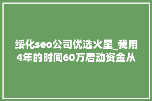 绥化seo公司优选火星_我用4年的时间60万启动资金从0做到了15个亿 绥化seo公司优选火星_我用4年的时间60万启动资金从0做到了15个亿 SEO关键词