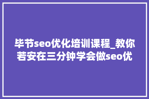 毕节seo优化培训课程_教你若安在三分钟学会做seo优化十年经验分享 毕节seo优化培训课程_教你若安在三分钟学会做seo优化十年经验分享 搜狗SEO
