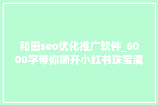 和田seo优化推广软件_6000字带你撕开小红书珠宝流量 和田seo优化推广软件_6000字带你撕开小红书珠宝流量 搜狗SEO