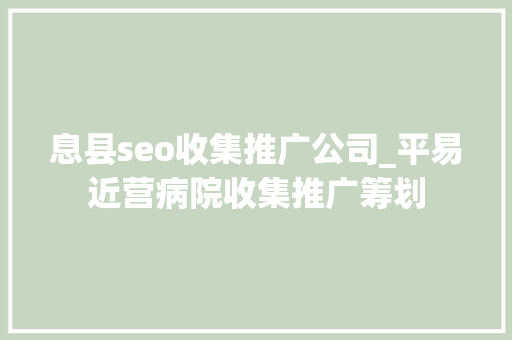 息县seo收集推广公司_平易近营病院收集推广筹划 网站建设公司 息县seo收集推广公司_平易近营病院收集推广筹划 息县seo收集推广公司_平易近营病院收集推广筹划 网站建设公司