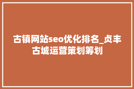 古镇网站seo优化排名_贞丰古城运营策划筹划 古镇网站seo优化排名_贞丰古城运营策划筹划 百度SEO