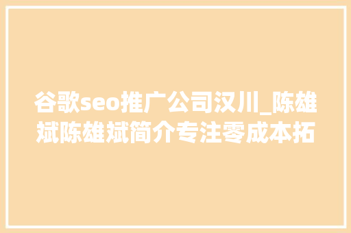 谷歌seo推广公司汉川_陈雄斌陈雄斌简介专注零成本拓客引流成交裂变 谷歌seo推广公司汉川_陈雄斌陈雄斌简介专注零成本拓客引流成交裂变 百度SEO