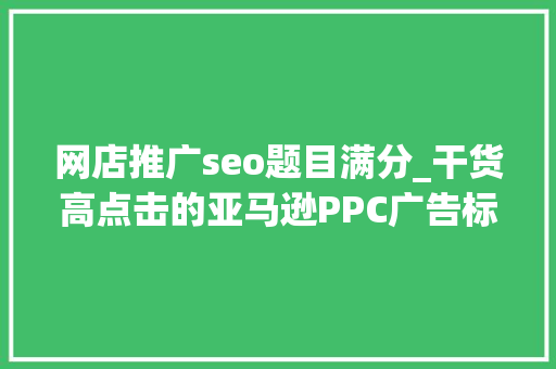 网店推广seo题目满分_干货高点击的亚马逊PPC广告标题原来得这么写 网店推广seo题目满分_干货高点击的亚马逊PPC广告标题原来得这么写 神马SEO