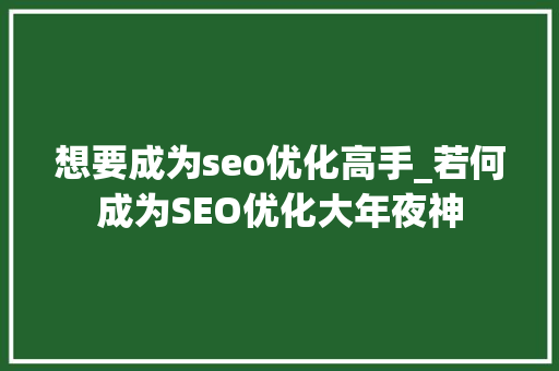 想要成为seo优化高手_若何成为SEO优化大年夜神 想要成为seo优化高手_若何成为SEO优化大年夜神 百度SEO