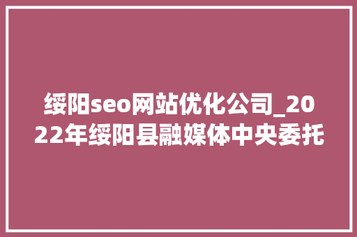 绥阳seo网站优化公司_2022年绥阳县融媒体中央委托绥阳人力本钱有限公司公开招聘嘱咐消磨制人员简章 必应SEO 绥阳seo网站优化公司_2022年绥阳县融媒体中央委托绥阳人力本钱有限公司公开招聘嘱咐消磨制人员简章 绥阳seo网站优化公司_2022年绥阳县融媒体中央委托绥阳人力本钱有限公司公开招聘嘱咐消磨制人员简章 必应SEO