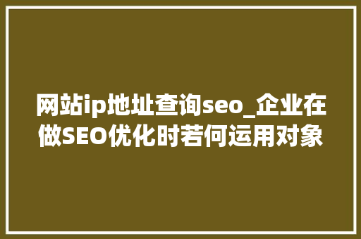 网站ip地址查询seo_企业在做SEO优化时若何运用对象来查询自己网站的权重 网站ip地址查询seo_企业在做SEO优化时若何运用对象来查询自己网站的权重 搜狗SEO