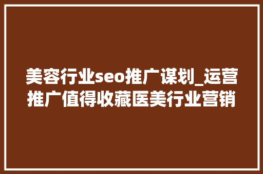 美容行业seo推广谋划_运营推广值得收藏医美行业营销筹划大年夜全 美容行业seo推广谋划_运营推广值得收藏医美行业营销筹划大年夜全 神马SEO