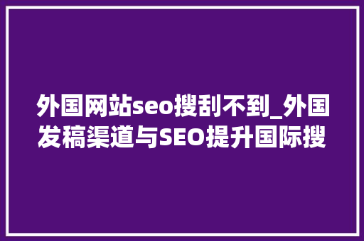 外国网站seo搜刮不到_外国发稿渠道与SEO提升国际搜索排名的秘密 分享怎么在国外有名 外国网站seo搜刮不到_外国发稿渠道与SEO提升国际搜索排名的秘密 分享怎么在国外有名 网站建设公司