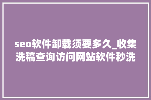 seo软件卸载须要多久_收集洗稿查询访问网站软件秒洗写手批量接单 seo软件卸载须要多久_收集洗稿查询访问网站软件秒洗写手批量接单 必应SEO