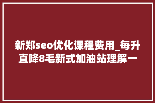 新郑seo优化课程费用_每升直降8毛新式加油站理解一下 新郑seo优化课程费用_每升直降8毛新式加油站理解一下 百度SEO