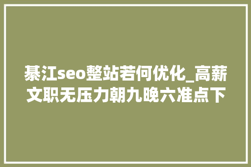 綦江seo整站若何优化_高薪文职无压力朝九晚六准点下班五险一金月薪4k 綦江seo整站若何优化_高薪文职无压力朝九晚六准点下班五险一金月薪4k 百度SEO