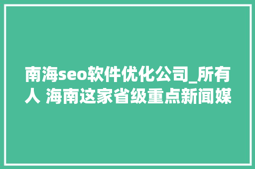 南海seo软件优化公司_所有人 海南这家省级重点新闻媒体招人啦想找工作的快来看 南海seo软件优化公司_所有人 海南这家省级重点新闻媒体招人啦想找工作的快来看 网站建设公司