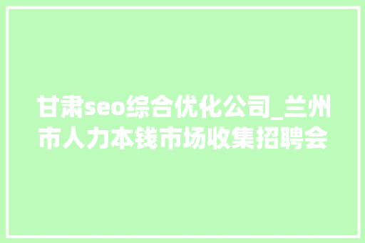 甘肃seo综合优化公司_兰州市人力本钱市场收集招聘会用工岗位招聘信息第十三期 甘肃seo综合优化公司_兰州市人力本钱市场收集招聘会用工岗位招聘信息第十三期 必应SEO