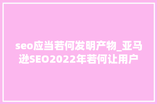 seo应当若何发明产物_亚马逊SEO2022年若何让用户在亚马逊上找到你的产品上 必应SEO seo应当若何发明产物_亚马逊SEO2022年若何让用户在亚马逊上找到你的产品上 seo应当若何发明产物_亚马逊SEO2022年若何让用户在亚马逊上找到你的产品上 必应SEO