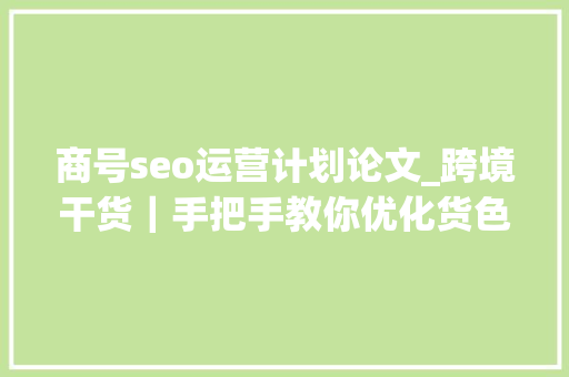 商号seo运营计划论文_跨境干货｜手把手教你优化货色SEO想不爆单都难 商号seo运营计划论文_跨境干货｜手把手教你优化货色SEO想不爆单都难 搜狗SEO