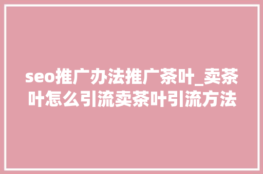 seo推广办法推广茶叶_卖茶叶怎么引流卖茶叶引流方法有哪些茶叶店若何做推广 seo推广办法推广茶叶_卖茶叶怎么引流卖茶叶引流方法有哪些茶叶店若何做推广 网站建设公司