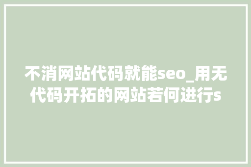 不消网站代码就能seo_用无代码开拓的网站若何进行seo优化 不消网站代码就能seo_用无代码开拓的网站若何进行seo优化 百度SEO