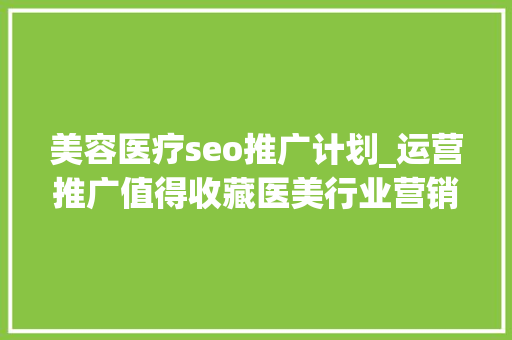美容医疗seo推广计划_运营推广值得收藏医美行业营销筹划大年夜全 美容医疗seo推广计划_运营推广值得收藏医美行业营销筹划大年夜全 SEO关键词