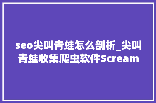 seo尖叫青蛙怎么剖析_尖叫青蛙收集爬虫软件Screaming Frog SEO Spider seo尖叫青蛙怎么剖析_尖叫青蛙收集爬虫软件Screaming Frog SEO Spider 百度SEO