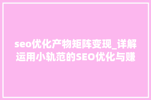 seo优化产物矩阵变现_详解运用小轨范的SEO优化与赚钱技巧 seo优化产物矩阵变现_详解运用小轨范的SEO优化与赚钱技巧 百度SEO