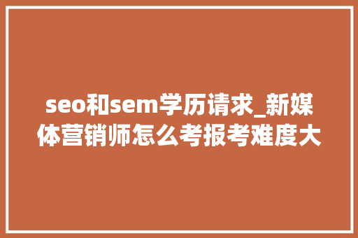 seo和sem学历请求_新媒体营销师怎么考报考难度大年夜吗含金量高吗 seo和sem学历请求_新媒体营销师怎么考报考难度大年夜吗含金量高吗 百度SEO