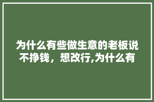 为什么有些做生意的老板说不挣钱，想改行,为什么有的公司不赚钱都要交税。 为什么有些做生意的老板说不挣钱，想改行,为什么有的公司不赚钱都要交税。 神马SEO