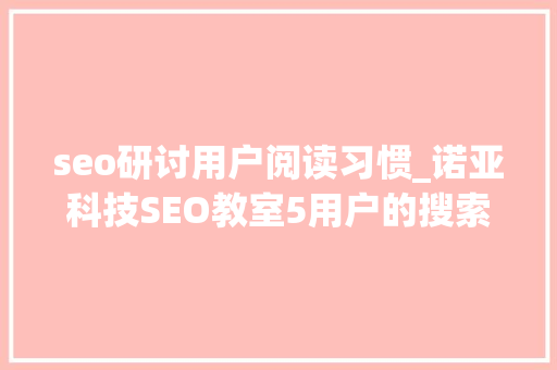 seo研讨用户阅读习惯_诺亚科技SEO教室5用户的搜索行为与浏览行为研究 seo研讨用户阅读习惯_诺亚科技SEO教室5用户的搜索行为与浏览行为研究 SEO关键词