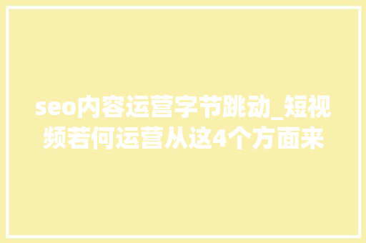 seo内容运营字节跳动_短视频若何运营从这4个方面来谈 seo内容运营字节跳动_短视频若何运营从这4个方面来谈 SEO关键词
