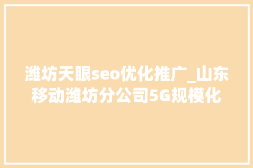 潍坊天眼seo优化推广_山东移动潍坊分公司5G规模化应用提挡加速数智驱动百业变革 潍坊天眼seo优化推广_山东移动潍坊分公司5G规模化应用提挡加速数智驱动百业变革 SEO关键词