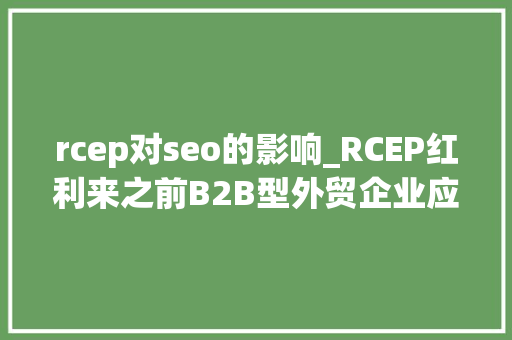 rcep对seo的影响_RCEP红利来之前B2B型外贸企业应该怎么做 rcep对seo的影响_RCEP红利来之前B2B型外贸企业应该怎么做 必应SEO