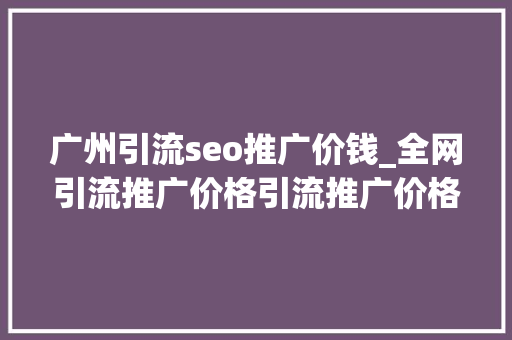 广州引流seo推广价钱_全网引流推广价格引流推广价格和什么有关系 广州引流seo推广价钱_全网引流推广价格引流推广价格和什么有关系 搜狗SEO