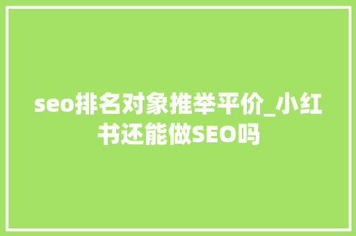 seo排名对象推举平价_小红书还能做SEO吗 seo排名对象推举平价_小红书还能做SEO吗 网站建设公司