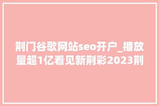 荆门谷歌网站seo开户_播放量超1亿看见新荆彩2023荆楚星主播大年夜赛吸引千名主播参赛 荆门谷歌网站seo开户_播放量超1亿看见新荆彩2023荆楚星主播大年夜赛吸引千名主播参赛 搜狗SEO