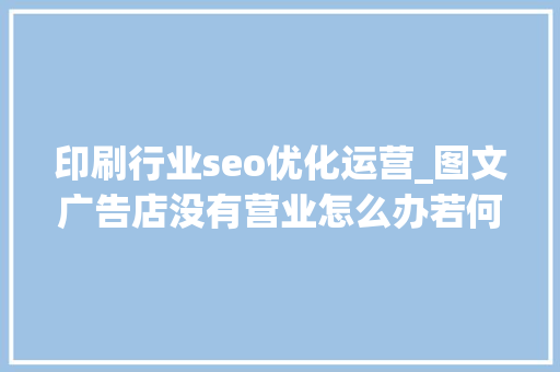 印刷行业seo优化运营_图文广告店没有营业怎么办若何拓展营业增加业绩 印刷行业seo优化运营_图文广告店没有营业怎么办若何拓展营业增加业绩 SEO关键词
