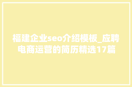 福建企业seo介绍模板_应聘电商运营的简历精选17篇 福建企业seo介绍模板_应聘电商运营的简历精选17篇 SEO关键词
