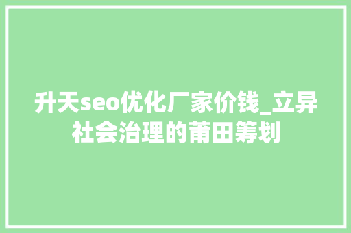 升天seo优化厂家价钱_立异社会治理的莆田筹划 升天seo优化厂家价钱_立异社会治理的莆田筹划 百度SEO