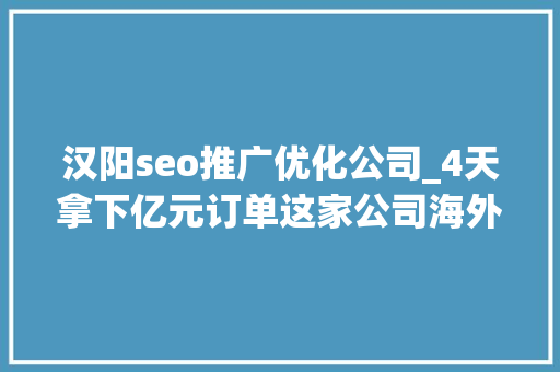 汉阳seo推广优化公司_4天拿下亿元订单这家公司海外数字化营销燃疯了 汉阳seo推广优化公司_4天拿下亿元订单这家公司海外数字化营销燃疯了 搜狗SEO