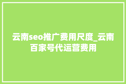 云南seo推广费用尺度_云南百家号代运营费用 云南seo推广费用尺度_云南百家号代运营费用 搜狗SEO
