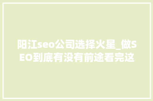 阳江seo公司选择火星_做SEO到底有没有前途看完这篇文章你就明白了 阳江seo公司选择火星_做SEO到底有没有前途看完这篇文章你就明白了 百度SEO