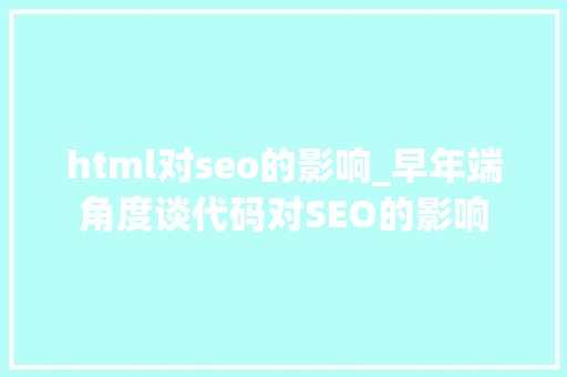 html对seo的影响_早年端角度谈代码对SEO的影响 html对seo的影响_早年端角度谈代码对SEO的影响 百度SEO