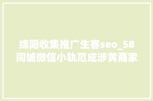 绵阳收集推广生客seo_58同城微信小轨范成涉黄商家揽客渠道 绵阳收集推广生客seo_58同城微信小轨范成涉黄商家揽客渠道 网站建设公司
