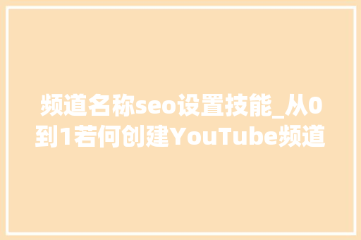 频道名称seo设置技能_从0到1若何创建YouTube频道手把手设置指南 频道名称seo设置技能_从0到1若何创建YouTube频道手把手设置指南 网站建设公司