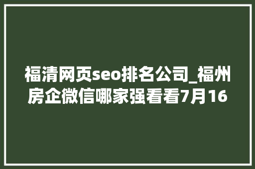 福清网页seo排名公司_福州房企微信哪家强看看7月16日7月22日周榜
