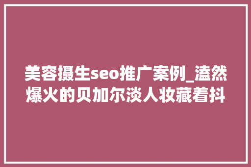 美容摄生seo推广案例_溘然爆火的贝加尔淡人妆藏着抖音电商的高效种草模型 美容摄生seo推广案例_溘然爆火的贝加尔淡人妆藏着抖音电商的高效种草模型 百度SEO