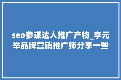 seo参谋达人推广产物_李元举品牌营销推广师分享一些小我品牌打造的成功案例