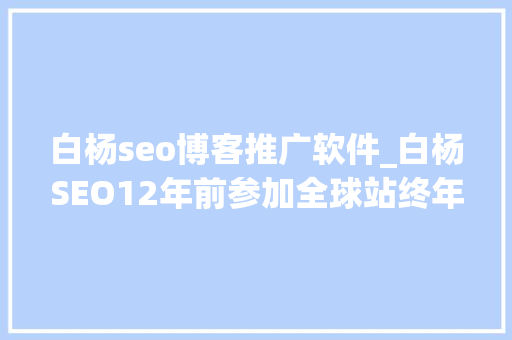 白杨seo博客推广软件_白杨SEO12年前参加全球站终年夜会文章感想沾染跟上时代分享赢世界 白杨seo博客推广软件_白杨SEO12年前参加全球站终年夜会文章感想沾染跟上时代分享赢世界 百度SEO